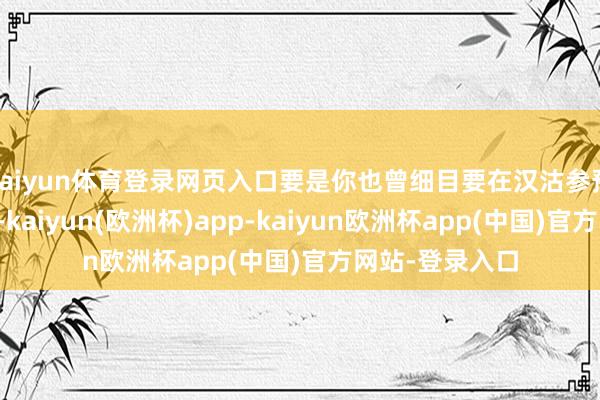 kaiyun体育登录网页入口要是你也曾细目要在汉沽参预磨真金不怕火-kaiyun(欧洲杯)app-kaiyun欧洲杯app(中国)官方网站-登录入口