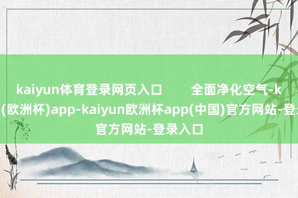 kaiyun体育登录网页入口        全面净化空气-kaiyun(欧洲杯)app-kaiyun欧洲杯app(中国)官方网站-登录入口