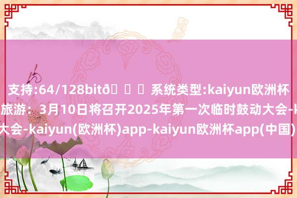 支持:64/128bit🍏系统类型:kaiyun欧洲杯appApp官方下载云南旅游：3月10日将召开2025年第一次临时鼓动大会-kaiyun(欧洲杯)app-kaiyun欧洲杯app(中国)官方网站-登录入口