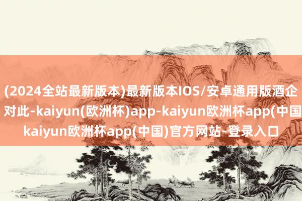 (2024全站最新版本)最新版本IOS/安卓通用版酒企何以纷繁住手供货？对此-kaiyun(欧洲杯)app-kaiyun欧洲杯app(中国)官方网站-登录入口