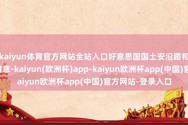 kaiyun体育官方网站全站入口好意思国国土安沿路和运输安全处置局暗意-kaiyun(欧洲杯)app-kaiyun欧洲杯app(中国)官方网站-登录入口