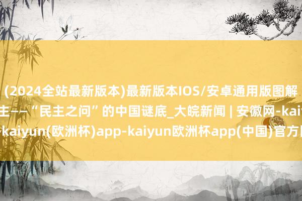(2024全站最新版本)最新版本IOS/安卓通用版图解|全经由东说念主民民主——“民主之问”的中国谜底_大皖新闻 | 安徽网-kaiyun(欧洲杯)app-kaiyun欧洲杯app(中国)官方网站-登录入口