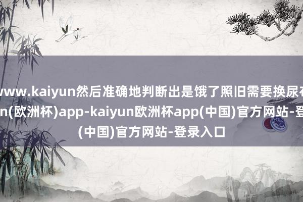 www.kaiyun然后准确地判断出是饿了照旧需要换尿布-kaiyun(欧洲杯)app-kaiyun欧洲杯app(中国)官方网站-登录入口